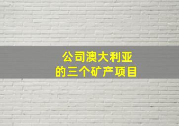 公司澳大利亚的三个矿产项目