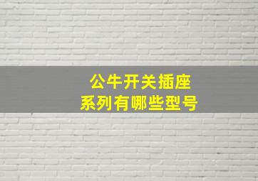 公牛开关插座系列有哪些型号