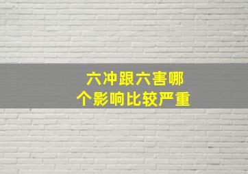 六冲跟六害哪个影响比较严重