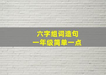 六字组词造句一年级简单一点