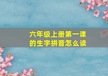 六年级上册第一课的生字拼音怎么读