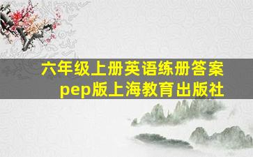 六年级上册英语练册答案pep版上海教育出版社