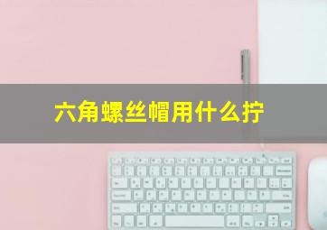 六角螺丝帽用什么拧