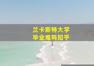 兰卡斯特大学毕业难吗知乎