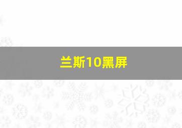 兰斯10黑屏