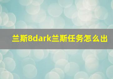 兰斯8dark兰斯任务怎么出