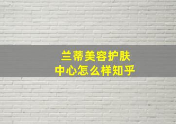 兰蒂美容护肤中心怎么样知乎