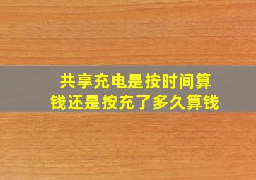 共享充电是按时间算钱还是按充了多久算钱