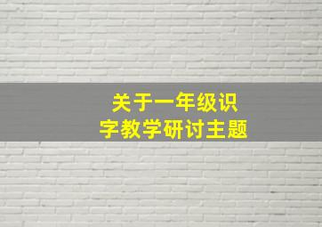 关于一年级识字教学研讨主题