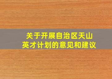 关于开展自治区天山英才计划的意见和建议