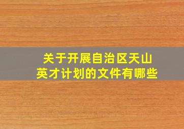 关于开展自治区天山英才计划的文件有哪些