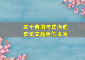 关于自由与法治的议论文题目怎么写