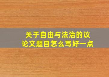 关于自由与法治的议论文题目怎么写好一点