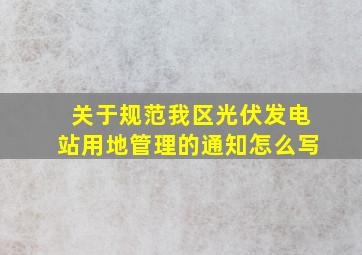 关于规范我区光伏发电站用地管理的通知怎么写