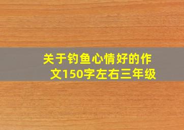 关于钓鱼心情好的作文150字左右三年级