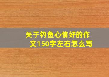 关于钓鱼心情好的作文150字左右怎么写