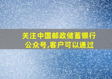 关注中国邮政储蓄银行公众号,客户可以通过