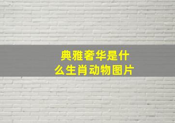 典雅奢华是什么生肖动物图片