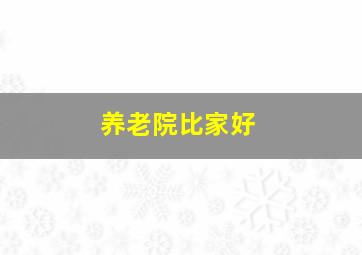 养老院比家好