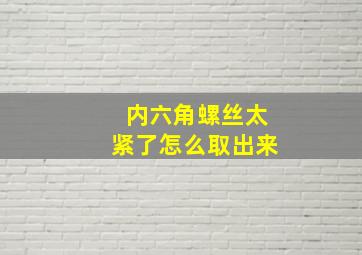 内六角螺丝太紧了怎么取出来