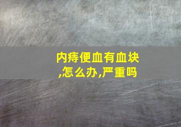 内痔便血有血块,怎么办,严重吗