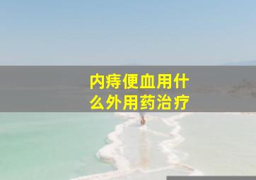 内痔便血用什么外用药治疗