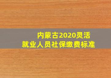 内蒙古2020灵活就业人员社保缴费标准