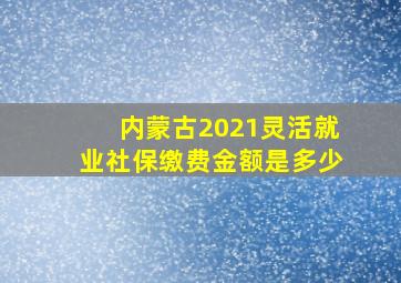 内蒙古2021灵活就业社保缴费金额是多少