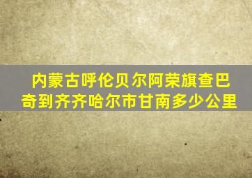 内蒙古呼伦贝尔阿荣旗查巴奇到齐齐哈尔市甘南多少公里