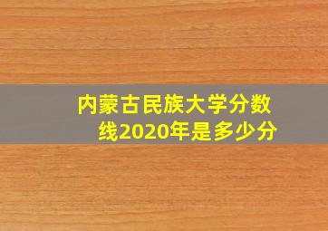 内蒙古民族大学分数线2020年是多少分