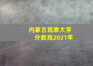 内蒙古民族大学分数线2021年