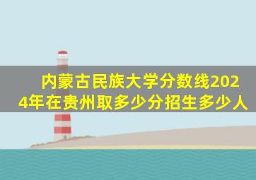 内蒙古民族大学分数线2024年在贵州取多少分招生多少人