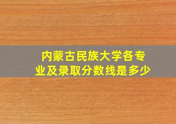 内蒙古民族大学各专业及录取分数线是多少