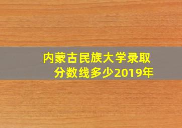 内蒙古民族大学录取分数线多少2019年