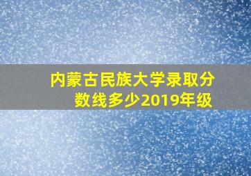 内蒙古民族大学录取分数线多少2019年级