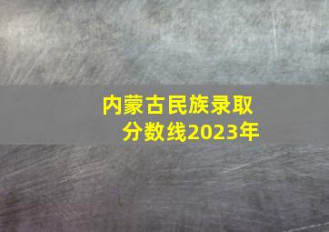 内蒙古民族录取分数线2023年