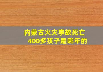 内蒙古火灾事故死亡400多孩子是哪年的