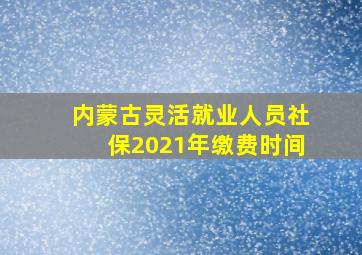 内蒙古灵活就业人员社保2021年缴费时间