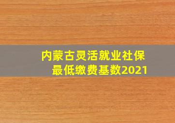 内蒙古灵活就业社保最低缴费基数2021