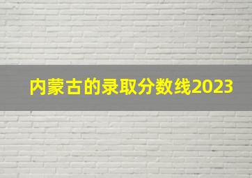 内蒙古的录取分数线2023