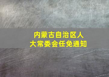 内蒙古自治区人大常委会任免通知