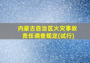 内蒙古自治区火灾事故责任调查规定(试行)