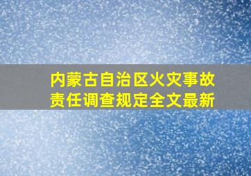 内蒙古自治区火灾事故责任调查规定全文最新