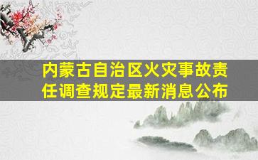 内蒙古自治区火灾事故责任调查规定最新消息公布