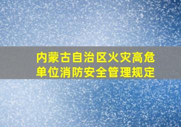 内蒙古自治区火灾高危单位消防安全管理规定