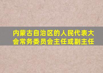 内蒙古自治区的人民代表大会常务委员会主任或副主任