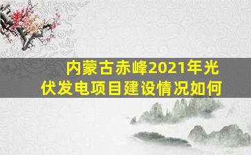 内蒙古赤峰2021年光伏发电项目建设情况如何