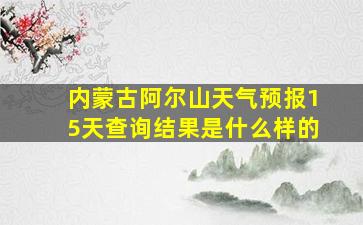 内蒙古阿尔山天气预报15天查询结果是什么样的