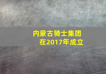 内蒙古骑士集团在2017年成立