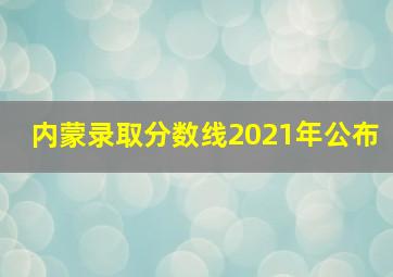 内蒙录取分数线2021年公布